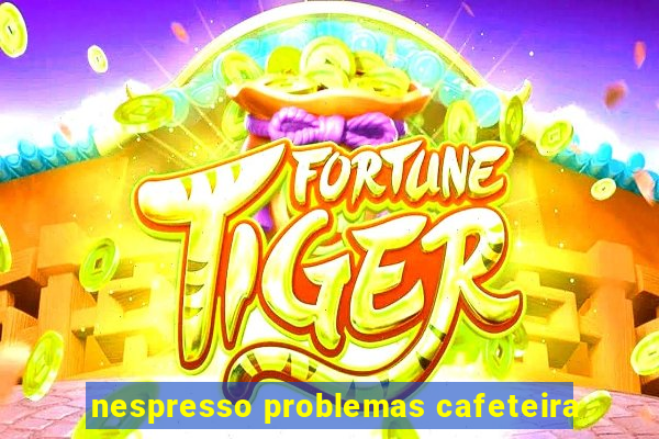 nespresso problemas cafeteira